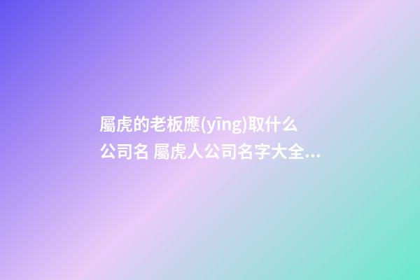 屬虎的老板應(yīng)取什么公司名 屬虎人公司名字大全集-第1張-公司起名-玄機派